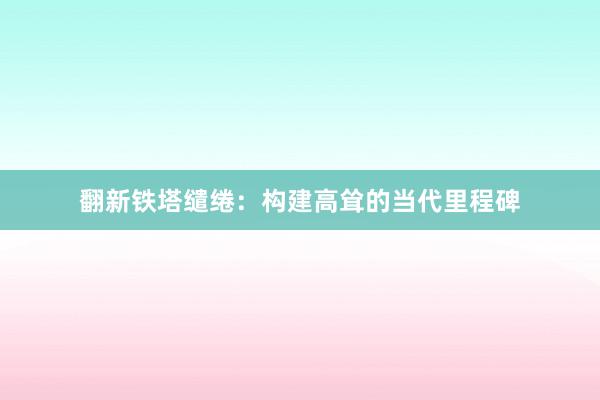 翻新铁塔缱绻：构建高耸的当代里程碑