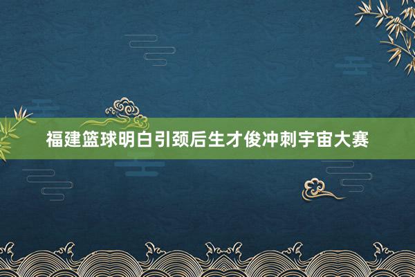 福建篮球明白引颈后生才俊冲刺宇宙大赛